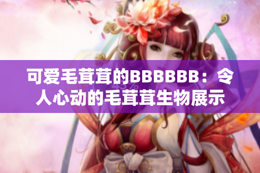 可愛毛茸茸的BBBBBB:令人心動的毛茸茸生物展示 可愛毛茸茸的BBBBBB:令人心動的毛茸茸生物展示