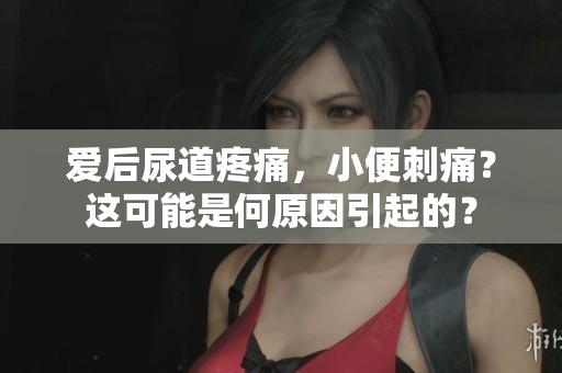 愛后尿道疼痛,小便刺痛?這可能是何原因引起的? 愛后尿道疼痛,小便刺痛?這可能是何原因引起的?