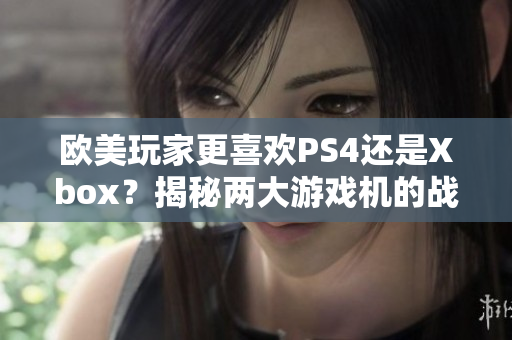 歐美玩家更喜歡PS4還是Xbox？揭秘兩大游戲機的戰(zhàn)況