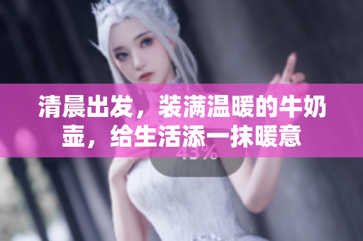 清晨出發(fā)，裝滿溫暖的牛奶壺，給生活添一抹暖意