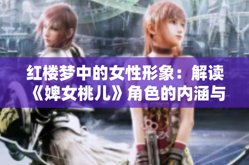 紅樓夢中的女性形象:解讀《婢女桃兒》角色的內涵與意義 紅樓夢中的女性形象:解讀《婢女桃兒》角色的內涵與意義