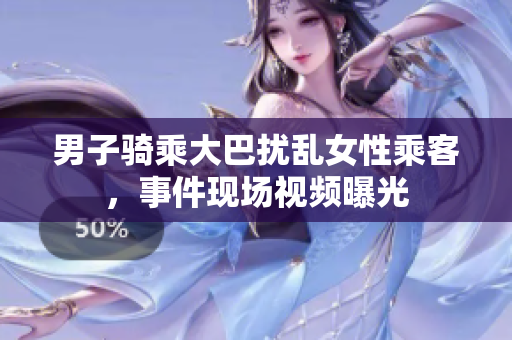 男子騎乘大巴擾亂女性乘客,事件現(xiàn)場(chǎng)視頻曝光 男子騎乘大巴擾亂女性乘客,事件現(xiàn)場(chǎng)視頻曝光