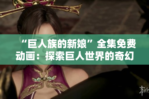 “巨人族的新娘”全集免費(fèi)動(dòng)畫(huà):探索巨人世界的奇幻之旅 “巨人族的新娘”全集免費(fèi)動(dòng)畫(huà):探索巨人世界的奇幻之旅