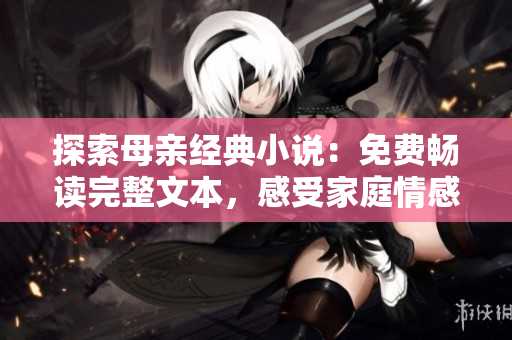 探索母親經(jīng)典小說:免費(fèi)暢讀完整文本,感受家庭情感的深度故事 探索母親經(jīng)典小說:免費(fèi)暢讀完整文本,感受家庭情感的深度故事