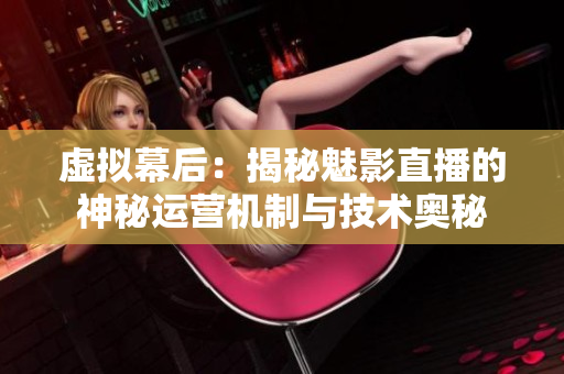 虛擬幕后：揭秘魅影直播的神秘運(yùn)營機(jī)制與技術(shù)奧秘