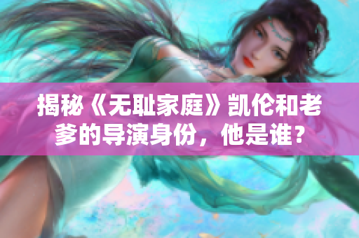 揭秘《無恥家庭》凱倫和老爹的導演身份,他是誰? 揭秘《無恥家庭》凱倫和老爹的導演身份,他是誰?