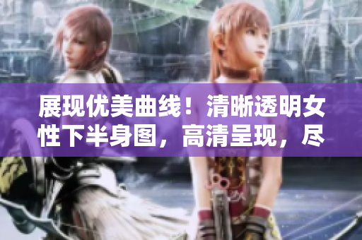 展現(xiàn)優(yōu)美曲線!清晰透明女性下半身圖,高清呈現(xiàn),盡顯魅力與風姿 展現(xiàn)優(yōu)美曲線!清晰透明女性下半身圖,高清呈現(xiàn),盡顯魅力與風姿