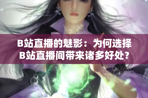 B站直播的魅影：為何選擇B站直播間帶來諸多好處？