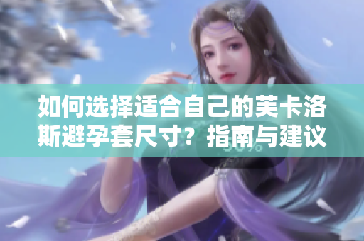 如何選擇適合自己的芙卡洛斯避孕套尺寸?指南與建議讓您輕松選購最合身的避孕套 如何選擇適合自己的芙卡洛斯避孕套尺寸?指南與建議讓您輕松選購最合身的避孕套