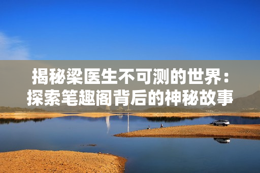揭秘梁醫(yī)生不可測的世界：探索筆趣閣背后的神秘故事
