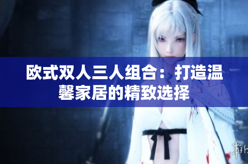歐式雙人三人組合：打造溫馨家居的精致選擇