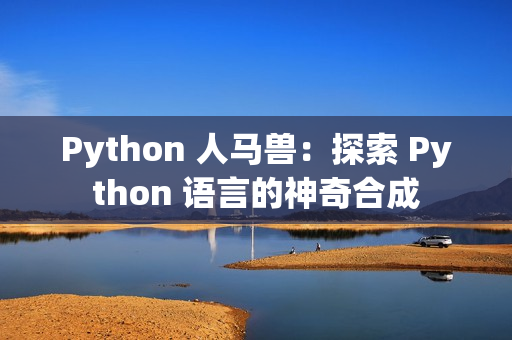Python 人馬獸:探索 Python 語言的神奇合成 Python 人馬獸:探索 Python 語言的神奇合成