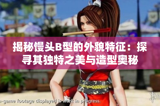 揭秘饅頭B型的外貌特征:探尋其獨(dú)特之美與造型奧秘 揭秘饅頭B型的外貌特征:探尋其獨(dú)特之美與造型奧秘
