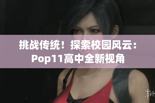 挑戰(zhàn)傳統(tǒng)!探索校園風(fēng)云:Pop11高中全新視角 挑戰(zhàn)傳統(tǒng)!探索校園風(fēng)云:Pop11高中全新視角