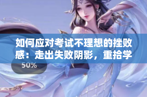 如何應(yīng)對考試不理想的挫敗感：走出失敗陰影，重拾學(xué)習(xí)動力