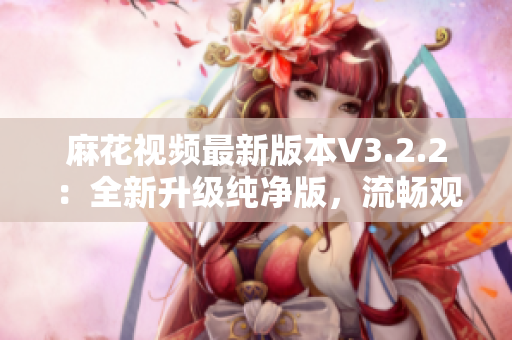 麻花視頻最新版本V3.2.2：全新升級純凈版，流暢觀影體驗(yàn)再升級