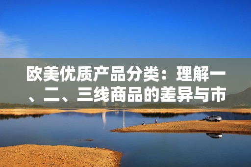 歐美優(yōu)質(zhì)產(chǎn)品分類：理解一、二、三線商品的差異與市場定位