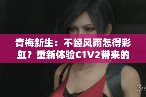 青梅新生：不經(jīng)風(fēng)雨怎得彩虹？重新體驗C1V2帶來的全新視角