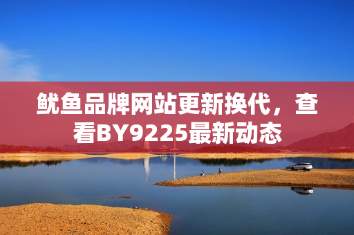 魷魚品牌網(wǎng)站更新?lián)Q代，查看BY9225最新動(dòng)態(tài)