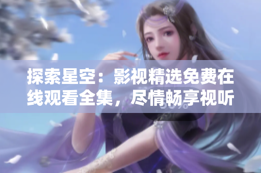 探索星空:影視精選免費在線觀看全集,盡情暢享視聽盛宴 探索星空:影視精選免費在線觀看全集,盡情暢享視聽盛宴