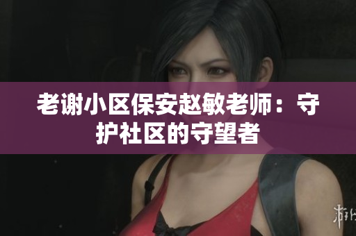 老謝小區(qū)保安趙敏老師：守護(hù)社區(qū)的守望者