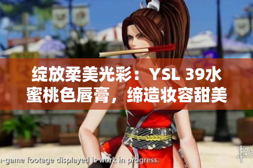 綻放柔美光彩:YSL 39水蜜桃色唇膏,締造妝容甜美自然 綻放柔美光彩:YSL 39水蜜桃色唇膏,締造妝容甜美自然