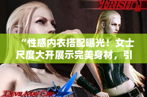 “性感內衣搭配曝光！女士尺度大開展示完美身材，引發(fā)熱議！”