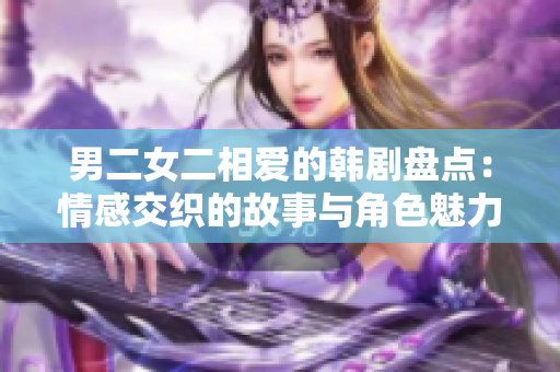 男二女二相愛的韓劇盤點：情感交織的故事與角色魅力