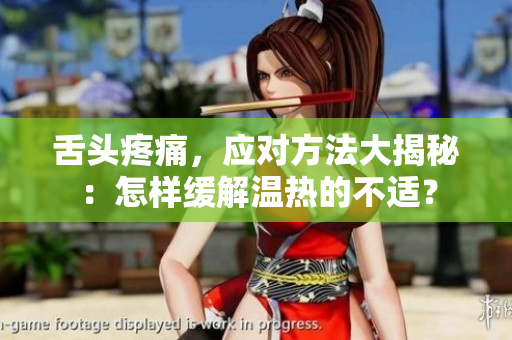 舌頭疼痛，應對方法大揭秘：怎樣緩解溫熱的不適？