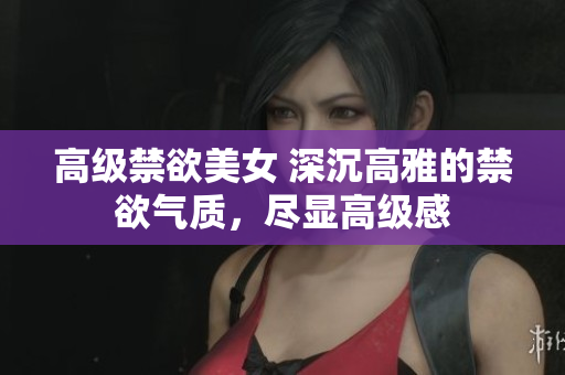 高級禁欲美女 深沉高雅的禁欲氣質(zhì)，盡顯高級感