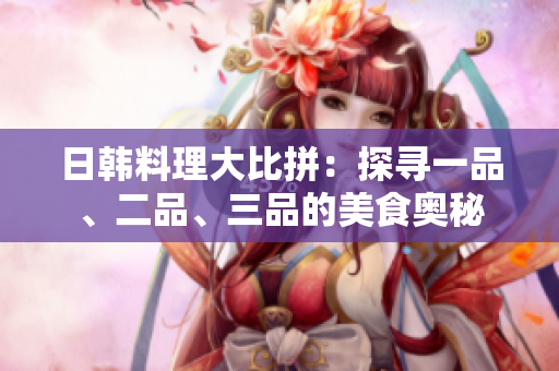 日韓料理大比拼：探尋一品、二品、三品的美食奧秘