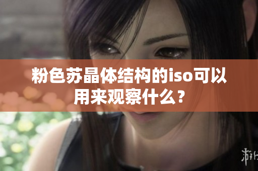 粉色蘇晶體結(jié)構(gòu)的iso可以用來觀察什么？