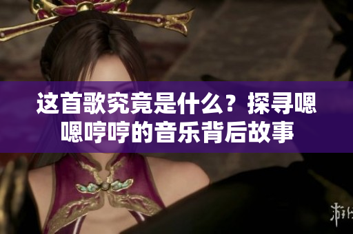 這首歌究竟是什么？探尋嗯嗯哼哼的音樂背后故事
