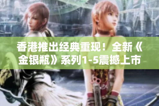 香港推出經(jīng)典重現(xiàn)！全新《金銀瓶》系列1-5震撼上市，重燃傳奇熱潮！