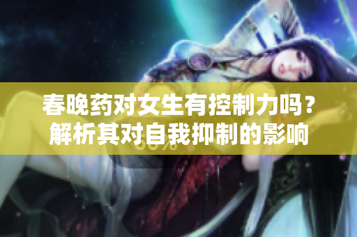 春晚藥對女生有控制力嗎?解析其對自我抑制的影響 春晚藥對女生有控制力嗎?解析其對自我抑制的影響