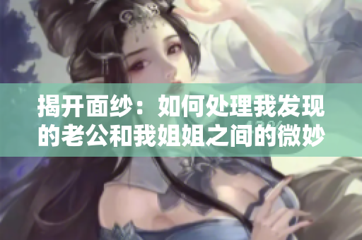 揭開面紗：如何處理我發(fā)現(xiàn)的老公和我姐姐之間的微妙關(guān)系？