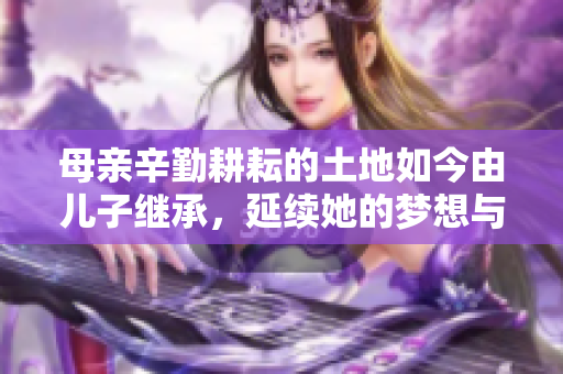 母親辛勤耕耘的土地如今由兒子繼承，延續(xù)她的夢想與希望的故事