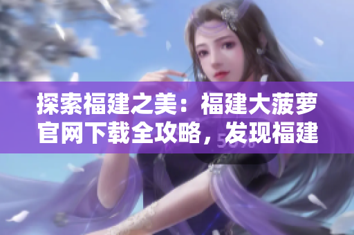 探索福建之美:福建大菠蘿官網(wǎng)下載全攻略,發(fā)現(xiàn)福建之旅的精彩之處! 探索福建之美:福建大菠蘿官網(wǎng)下載全攻略,發(fā)現(xiàn)福建之旅的精彩之處!