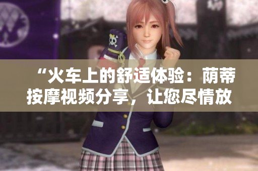 “火車上的舒適體驗(yàn)：蔭蒂按摩視頻分享，讓您盡情放松！”