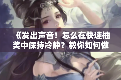 《發(fā)出聲音！怎么在快速抽獎中保持冷靜？教你如何做到！》