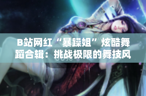 B站網(wǎng)紅“暴躁姐”炫酷舞蹈合輯:挑戰(zhàn)極限的舞技風(fēng)暴 B站網(wǎng)紅“暴躁姐”炫酷舞蹈合輯:挑戰(zhàn)極限的舞技風(fēng)暴