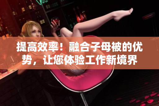 提高效率!融合子母被的優(yōu)勢,讓您體驗工作新境界 提高效率!融合子母被的優(yōu)勢,讓您體驗工作新境界