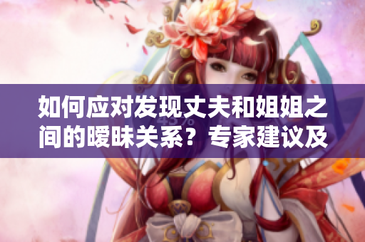 如何應(yīng)對(duì)發(fā)現(xiàn)丈夫和姐姐之間的曖昧關(guān)系？專家建議及實(shí)用技巧！
