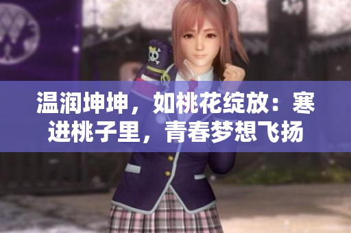 溫潤坤坤,如桃花綻放:寒進桃子里,青春夢想飛揚 溫潤坤坤,如桃花綻放:寒進桃子里,青春夢想飛揚