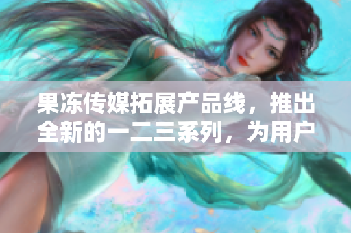果凍傳媒拓展產(chǎn)品線，推出全新的一二三系列，為用戶帶來更多精彩內(nèi)容