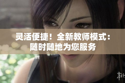靈活便捷!全新教師模式:隨時隨地為您服務(wù) 靈活便捷!全新教師模式:隨時隨地為您服務(wù)