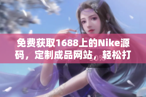 免費(fèi)獲取1688上的Nike源碼，定制成品網(wǎng)站，輕松打造個(gè)性化運(yùn)動(dòng)品牌