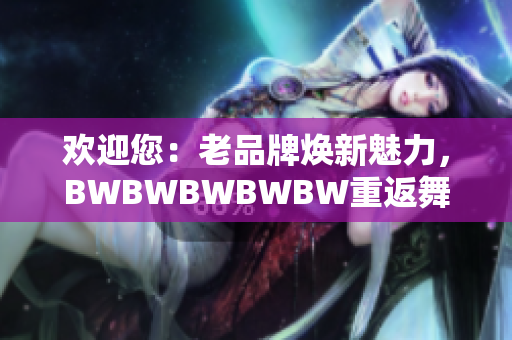 歡迎您：老品牌煥新魅力，BWBWBWBWBW重返舞臺