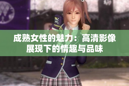 成熟女性的魅力:高清影像展現(xiàn)下的情趣與品味 成熟女性的魅力:高清影像展現(xiàn)下的情趣與品味