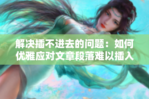 解決插不進(jìn)去的問(wèn)題：如何優(yōu)雅應(yīng)對(duì)文章段落難以插入情況